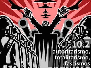 10.2
autoritarismo,
totalitarismo,
fascismos
 