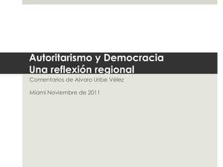 Autoritarismo y Democracia 
Una reflexión regional 
Comentarios de Alvaro Uribe Vélez 
Miami Noviembre de 2011 
 