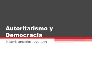 Autoritarismo y 
Democracia 
Historia Argentina 1955 -1973 
 