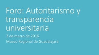 Foro: Autoritarismo y
transparencia
universitaria
3 de marzo de 2016
Museo Regional de Guadalajara
 