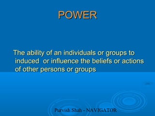 Purvish Shah - NAVIGATOR
POWERPOWER
The ability of an individuals or groups toThe ability of an individuals or groups to
induced or influence the beliefs or actionsinduced or influence the beliefs or actions
of other persons or groupsof other persons or groups
 