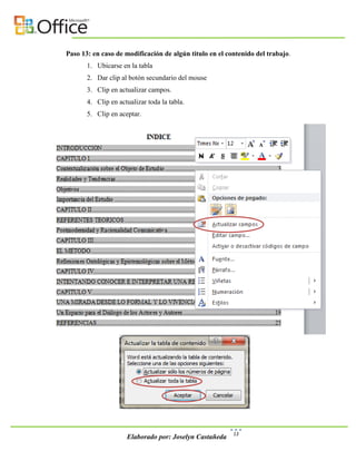 Paso 13: en caso de modificación de algún titulo en el contenido del trabajo.
       1. Ubicarse en la tabla
       2. Dar clip al botón secundario del mouse
       3. Clip en actualizar campos.
       4. Clip en actualizar toda la tabla.
       5. Clip en aceptar.




                                                         13
                     Elaborado por: Joselyn Castañeda
 