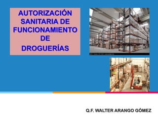 AUTORIZACIÓN
SANITARIA DE
FUNCIONAMIENTO
DE
DROGUERÍAS
Q.F. WALTER ARANGO GÓMEZ
 
