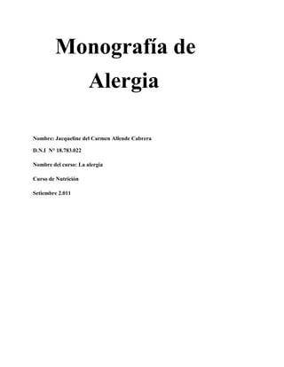 Monografía de
Alergia
Nombre: Jacqueline del Carmen Allende Cabrera
D.N.I N° 18.783.022
Nombre del curso: La alergia
Curso de Nutrición
Setiembre 2.011

 