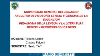 UNIVERSIDAD CENTRAL DEL ECUADOR
FACULTAD DE FILOSOFÍA LETRAS Y CIENCIAS DE LA
EDUCACIÓN
PEDAGOGÍA DE LA LENGUA Y LA LITERATURA
MEDIOS Y RECURSOS EDUCATIVOS
NOMBRE: Tatiana López
Cristina Falconí
SEMESTRE: Sexto ``A´´
AUTOR: MARIO BENEDETTI
 