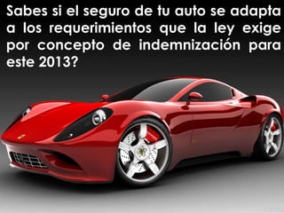 Sabes si el seguro de tu auto se adapta
a los requerimientos que la ley exige
por concepto de indemnización para
este 2013?
 