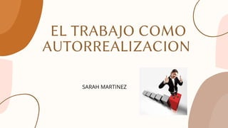EL TRABAJO COMO
AUTORREALIZACION


SARAH MARTINEZ
 