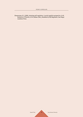Daniel Trías Juan Antonio Huertas
119
EMOCIONES Y AUTORREGULACIÓN
Zimmerman, B. J. (2000). Attaining self-regulation. A social cognitive perspective. In M.
Boekaerts, P. Pintrich, & M. Zeidner (Eds.), Handbook of Self-Regulation. San Diego:
Academic Press.
 