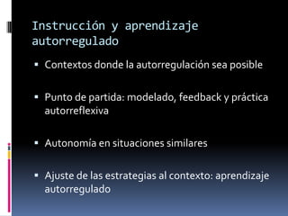Instrucción y aprendizaje
autorregulado
 Contextos donde la autorregulación sea posible


 Punto de partida: modelado, feedback y práctica
  autorreflexiva

 Autonomía en situaciones similares


 Ajuste de las estrategias al contexto: aprendizaje
  autorregulado
 
