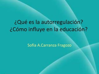 ¿Qué es la autorregulación?
¿Cómo influye en la educación?

      Sofia A.Carranza Fragozo
 