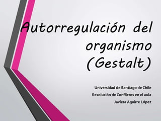 Universidad de Santiago de Chile
Resolución de Conflictos en el aula
Javiera Aguirre López
Autorregulación del
organismo
(Gestalt)
 
