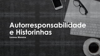 Autorresponsabilidade
e HistorinhasLorena Moreira
 