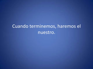 Cuando terminemos, haremos el nuestro.