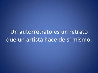 Un autorretrato es un retrato que un artista hace de sí mismo.