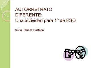 AUTORRETRATO
DIFERENTE:
Una actividad para 1º de ESO

Silvia Herranz Cristóbal
 