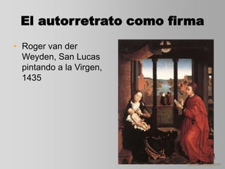 El autorretrato como firma
• Roger van der
Weyden, San Lucas
pintando a la Virgen,
1435
 
