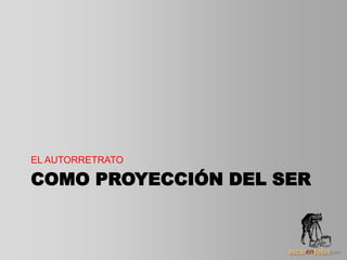 COMO PROYECCIÓN DEL SER
EL AUTORRETRATO
 