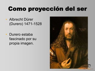 Como proyección del ser
• Albrecht Dürer
(Durero) 1471-1528
• Durero estaba
fascinado por su
propia imagen.
 