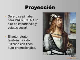 Proyección
• Durero se pintaba
para PROYECTAR un
aire de importancia y
estatus social.
• El autorretrato
también ha sido
utilizado con fines
auto-promocionales.
 