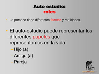 Auto estudio:
roles
• La persona tiene diferentes facetas y realidades.
• El auto-estudio puede representar los
diferentes papeles que
representamos en la vida:
–Hijo (a)
–Amigo (a)
–Pareja
 