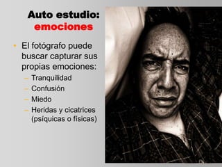 Auto estudio:
emociones
• El fotógrafo puede
buscar capturar sus
propias emociones:
– Tranquilidad
– Confusión
– Miedo
– Heridas y cicatrices
(psíquicas o físicas)
 