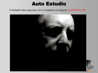 Auto Estudio
• El fotógrafo debe responder, con su fotografía a la pregunta ¿QUIÉN SOY YO?
 