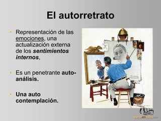 El autorretrato
• Representación de las
emociones, una
actualización externa
de los sentimientos
internos,
• Es un penetrante auto-
análisis.
• Una auto
contemplación.
 