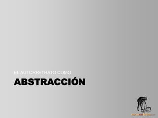 ABSTRACCIÓN
EL AUTORRETRATO COMO
 