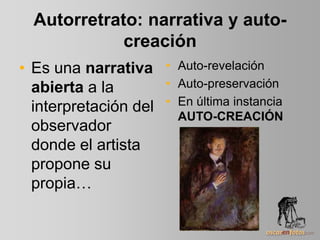 Autorretrato: narrativa y auto-
creación
• Es una narrativa
abierta a la
interpretación del
observador
donde el artista
propone su
propia…
• Auto-revelación
• Auto-preservación
• En última instancia
AUTO-CREACIÓN
 