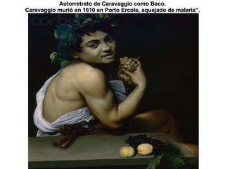 Autorretrato de Caravaggio como Baco. Caravaggio murió en 1610 en Porto Ercole, aquejado de malaria”. 