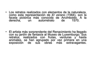 Los retratos realizados con elementos de la naturaleza, como esta representación de  El verano  (1564), son la faceta pictórica más conocida de Arcimboldo. A la derecha, un autorretrato de 1570.  El artista más sorprendente del Renacimiento ha llegado con su jardín de fantasía al Museo de Luxemburgo. Sus retratos, realizados con frutas, verduras y hasta animales, se han agrupado por vez primera en una exposición de sus obras más extravagantes. 