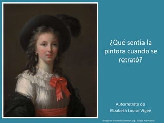 Autorretrato de
Elizabeth Louise Vigeé
Imagen en wikimediacommons.org ( Google Art Project)
¿Qué sentía la
pintora cuando se
retrató?
 