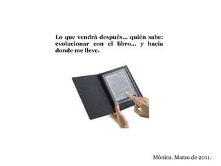 Lo que vendrá después… quién sabe: evolucionar con el libro… y hacia donde me lleve.Mónica. Marzo de 2011.