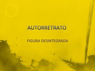 AUTORRETRATO  FIGURA DESINTEGRADA 