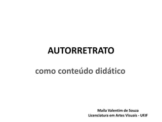 AUTORRETRATO
como conteúdo didático
Maíla Valentim de Souza
Licenciatura em Artes Visuais - UFJF
 