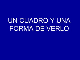 UN CUADRO Y UNA
FORMA DE VERLO

 