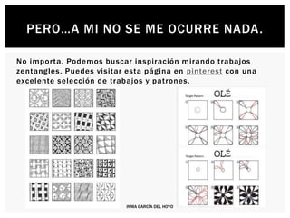 No importa. Podemos buscar inspiración mirando trabajos
zentangles. Puedes visitar esta página en pinterest con una
excelente selección de trabajos y patrones.
PERO…A MI NO SE ME OCURRE NADA.
INMA GARCÍA DEL HOYO
 