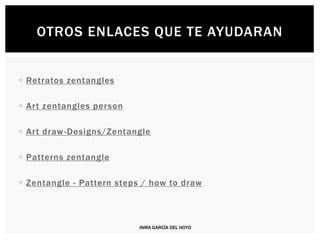  Retratos zentangles
 Art zentangles person
 Art draw-Designs/Zentangle
 Patterns zentangle
 Zentangle - Pattern steps / how to draw
OTROS ENLACES QUE TE AYUDARAN
INMA GARCÍA DEL HOYO
 