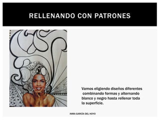 RELLENANDO CON PATRONES
Vamos eligiendo diseños diferentes
combinando formas y alternando
blanco y negro hasta rellenar toda
la superficie.
INMA GARCÍA DEL HOYO
 