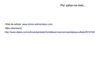 Per saber-ne més...




Web de artista: www.simon-edmondson.com
Més informació:
http://www.elpais.com/articulo/portada/Centelleos/resonancias/elpepuculbab/20101002
 