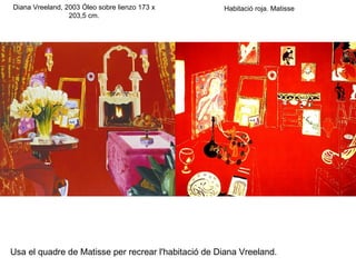 Diana Vreeland, 2003 Óleo sobre lienzo 173 x         Habitació roja. Matisse
                 203,5 cm.




Usa el quadre de Matisse per recrear l'habitació de Diana Vreeland.
 