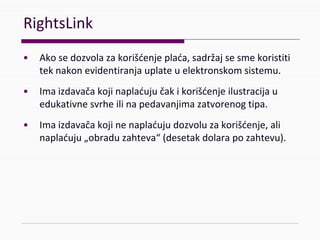 RightsLink
• Akosedozvolazakorišćenjeplaća,sadržajsesmekoristiti
teknakonevidentiranjauplateuelektronskomsistemu.
• Imaizdavačakojinaplaćujučakikorišćenjeilustracijau
edukativnesvrheilinapedavanjimazatvorenogtipa.
• Imaizdavačakojinenaplaćujudozvoluzakorišćenje,ali
naplaćuju„obraduzahteva“(desetakdolarapozahtevu).
 