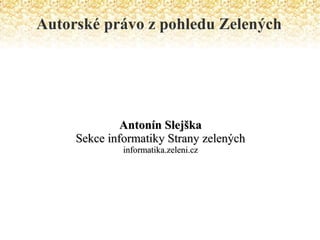Autorské právo z pohledu Zelených Antonín Slejška Sekce informatiky Strany zelených informatika.zeleni.cz 