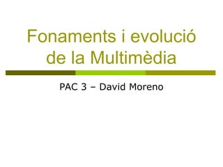 Fonaments i evolució
de la Multimèdia
PAC 3 – David Moreno
 