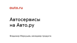 Автосервисы
на Авто.ру
Владимир Меркушев, менеджер продукта
 