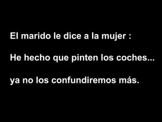 El marido le dice a la mujer : He hecho que pinten los coches... ya no los confundiremos más.   