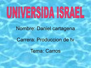 Nombre: Daniel cartagena
Carrera: Produccion de tv
Tema: Carros
 