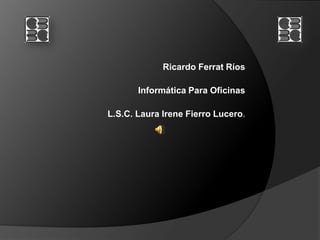 Ricardo Ferrat Ríos Informática Para Oficinas L.S.C. Laura Irene Fierro Lucero. 