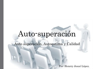 Auto-superación
Auto superación, Autoestima y Calidad
Por: Henrry Josué López.
 