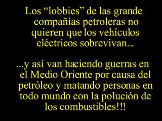 Los “lobbies” de las grande compañías petroleras no quieren que los vehículos eléctricos sobrevivan... ...y así van haciendo guerras en el Medio Oriente por causa del petróleo y matando personas en todo mundo con la polución de los combustibles!!! 
